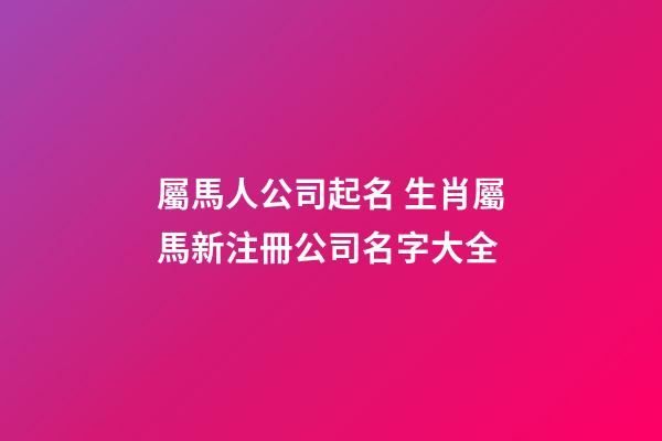 屬馬人公司起名 生肖屬馬新注冊公司名字大全-第1張-公司起名-玄機派